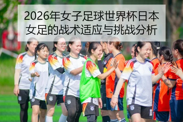 2026年女子足球世界杯日本女足的战术适应与挑战分析