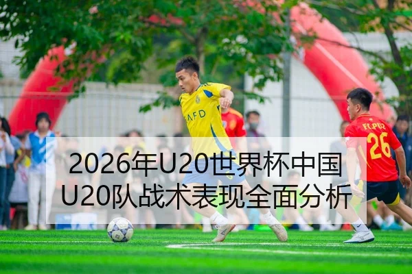 2026年U20世界杯中国U20队战术表现全面分析