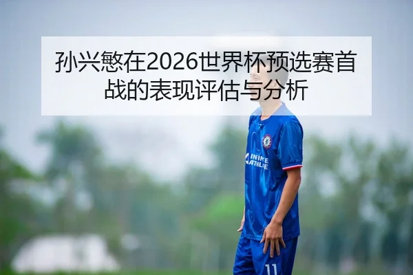 孙兴慜在2026世界杯预选赛首战的表现评估与分析