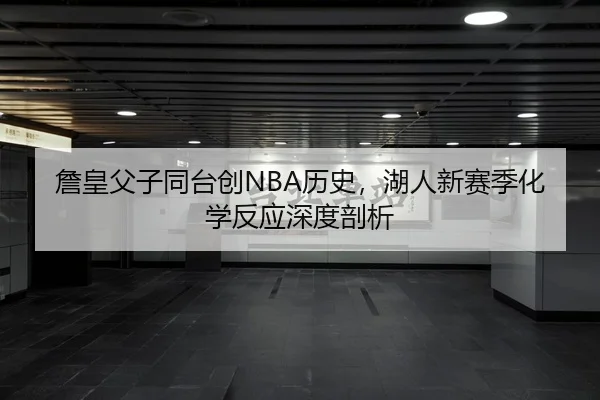 詹皇父子同台创NBA历史，湖人新赛季化学反应深度剖析