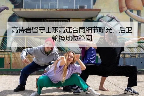 高诗岩留守山东高速合同细节曝光，后卫轮换地位稳固