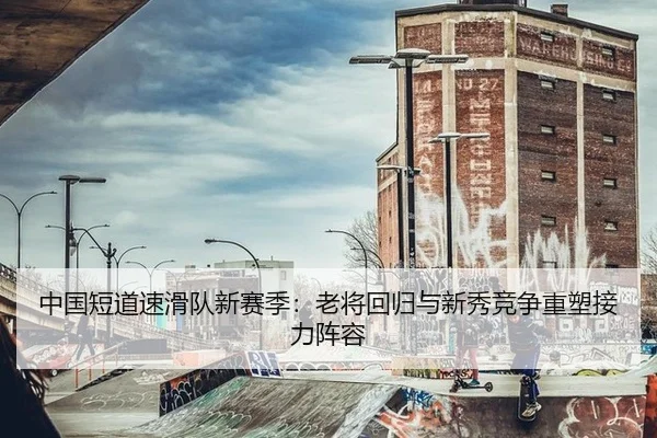 中国短道速滑队新赛季：老将回归与新秀竞争重塑接力阵容