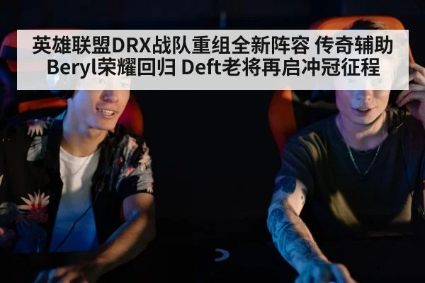 英雄联盟DRX战队重组全新阵容 传奇辅助Beryl荣耀回归 Deft老将再启冲冠征程