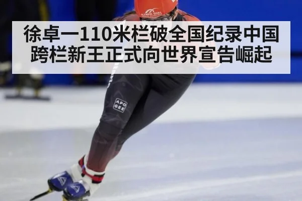 徐卓一110米栏破全国纪录中国跨栏新王正式向世界宣告崛起