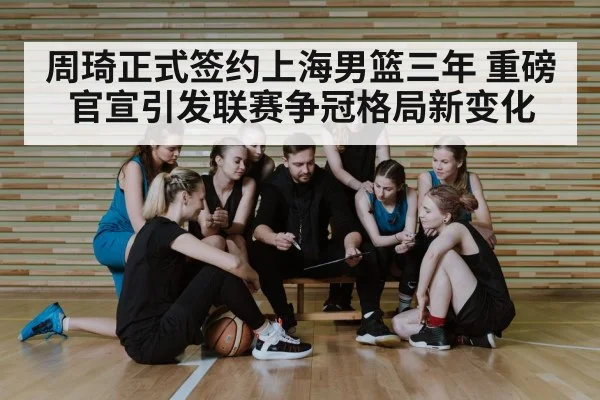 周琦正式签约上海男篮三年 重磅官宣引发联赛争冠格局新变化