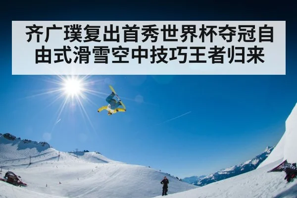 齐广璞复出首秀世界杯夺冠自由式滑雪空中技巧王者归来