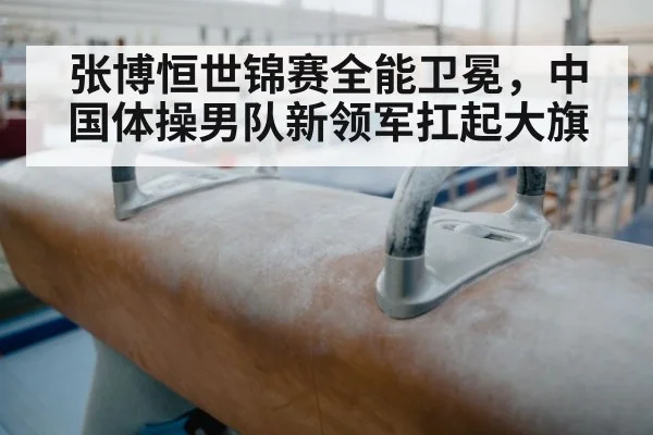 张博恒世锦赛全能卫冕,中国体操男队新领军扛起大旗