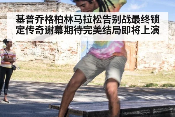 基普乔格柏林马拉松告别战最终锁定传奇谢幕期待完美结局即将上演